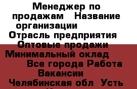 Менеджер по продажам › Название организации ­ Ulmart › Отрасль предприятия ­ Оптовые продажи › Минимальный оклад ­ 45 000 - Все города Работа » Вакансии   . Челябинская обл.,Усть-Катав г.